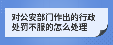 对公安部门作出的行政处罚不服的怎么处理