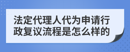 法定代理人代为申请行政复议流程是怎么样的