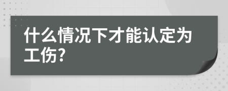 什么情况下才能认定为工伤?