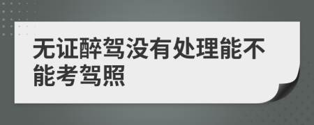 无证醉驾没有处理能不能考驾照