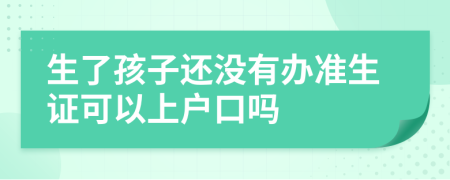 生了孩子还没有办准生证可以上户口吗