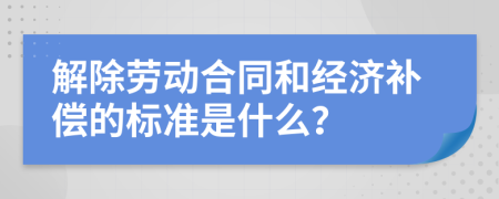 解除劳动合同和经济补偿的标准是什么？