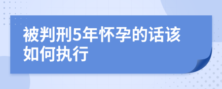 被判刑5年怀孕的话该如何执行