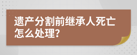 遗产分割前继承人死亡怎么处理？