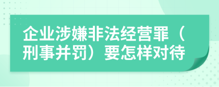 企业涉嫌非法经营罪（刑事并罚）要怎样对待