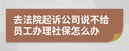 去法院起诉公司说不给员工办理社保怎么办