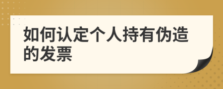 如何认定个人持有伪造的发票