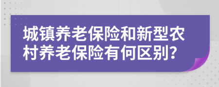 城镇养老保险和新型农村养老保险有何区别？