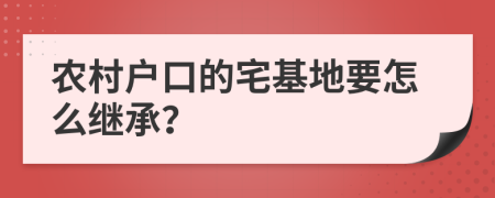 农村户口的宅基地要怎么继承？