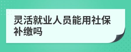 灵活就业人员能用社保补缴吗