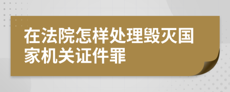 在法院怎样处理毁灭国家机关证件罪