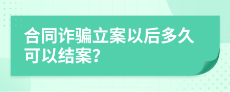 合同诈骗立案以后多久可以结案？