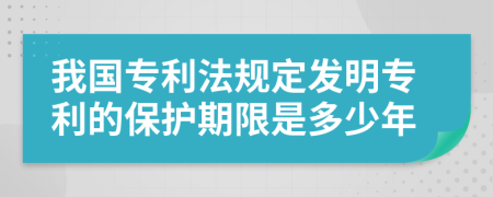 我国专利法规定发明专利的保护期限是多少年