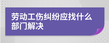 劳动工伤纠纷应找什么部门解决