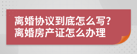 离婚协议到底怎么写？离婚房产证怎么办理