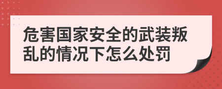 危害国家安全的武装叛乱的情况下怎么处罚