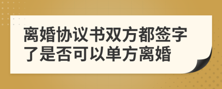 离婚协议书双方都签字了是否可以单方离婚