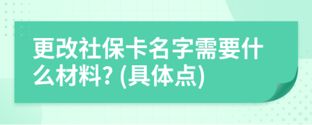 更改社保卡名字需要什么材料? (具体点)