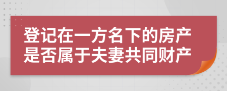 登记在一方名下的房产是否属于夫妻共同财产