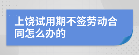 上饶试用期不签劳动合同怎么办的