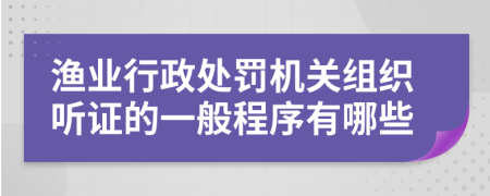 渔业行政处罚机关组织听证的一般程序有哪些