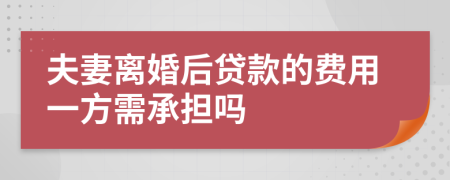 夫妻离婚后贷款的费用一方需承担吗