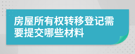 房屋所有权转移登记需要提交哪些材料
