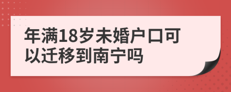 年满18岁未婚户口可以迁移到南宁吗