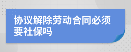 协议解除劳动合同必须要社保吗