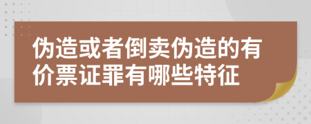 伪造或者倒卖伪造的有价票证罪有哪些特征