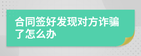 合同签好发现对方诈骗了怎么办