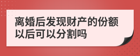 离婚后发现财产的份额以后可以分割吗