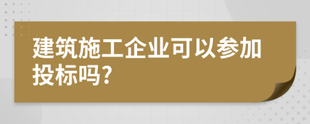 建筑施工企业可以参加投标吗?