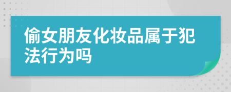 偷女朋友化妆品属于犯法行为吗