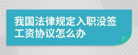 我国法律规定入职没签工资协议怎么办