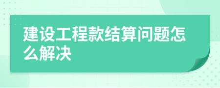 建设工程款结算问题怎么解决