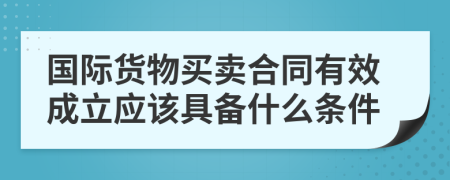 国际货物买卖合同有效成立应该具备什么条件