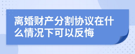 离婚财产分割协议在什么情况下可以反悔