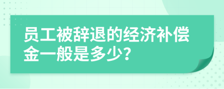 员工被辞退的经济补偿金一般是多少？