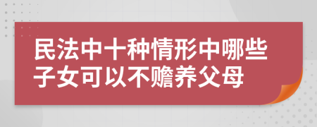 民法中十种情形中哪些子女可以不赡养父母