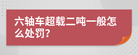 六轴车超载二吨一般怎么处罚？