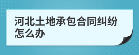 河北土地承包合同纠纷怎么办