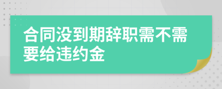 合同没到期辞职需不需要给违约金