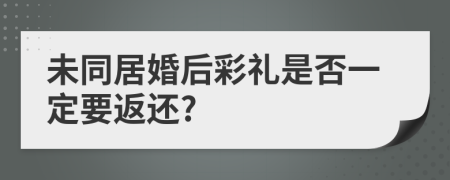 未同居婚后彩礼是否一定要返还?