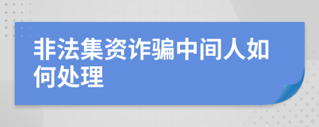 非法集资诈骗中间人如何处理