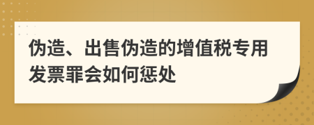 伪造、出售伪造的增值税专用发票罪会如何惩处