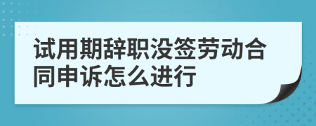 试用期辞职没签劳动合同申诉怎么进行