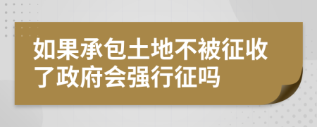 如果承包土地不被征收了政府会强行征吗