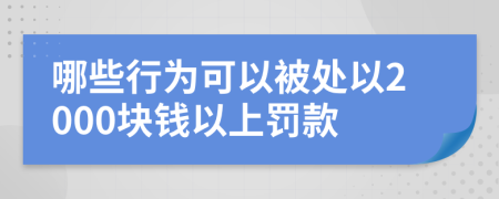 哪些行为可以被处以2000块钱以上罚款