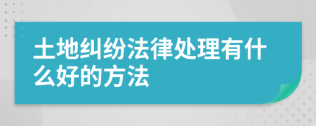 土地纠纷法律处理有什么好的方法